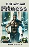 Old School-Fitness: Lifestyle-Fitness für den Mann ab 40 (mehr Energie, Gesundheit und Erfolg, einfach besser aussehen...)