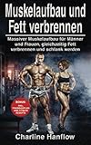 Muskelaufbau und Fett verbrennen: Massiver Muskelaufbau für Männer und Frauen, gleichzeitig Fett verbrennen und schlank werden